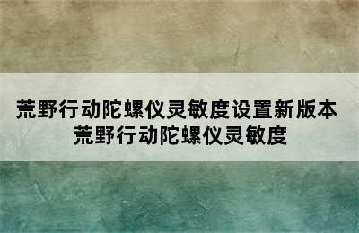 荒野行动陀螺仪灵敏度设置新版本 荒野行动陀螺仪灵敏度